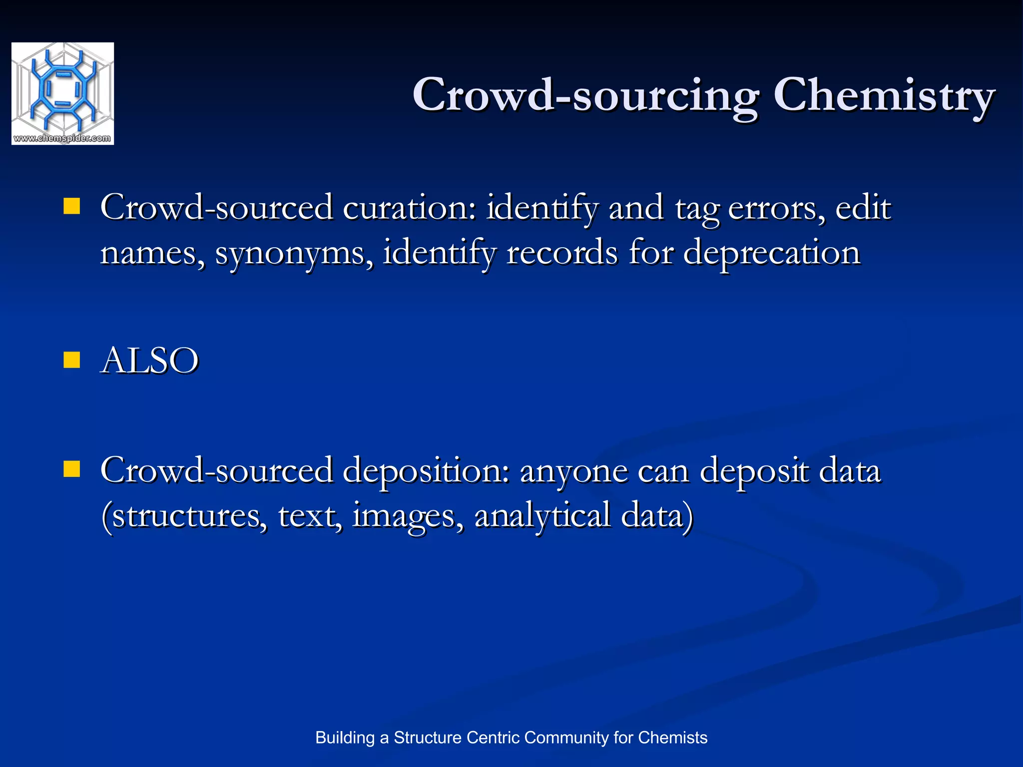 Crowd-sourcing Chemistry Crowd-sourced curation: identify and tag errors, edit names, synonyms, identify records for deprecation ALSO Crowd-sourced deposition: anyone can deposit data (structures, text, images, analytical data) 