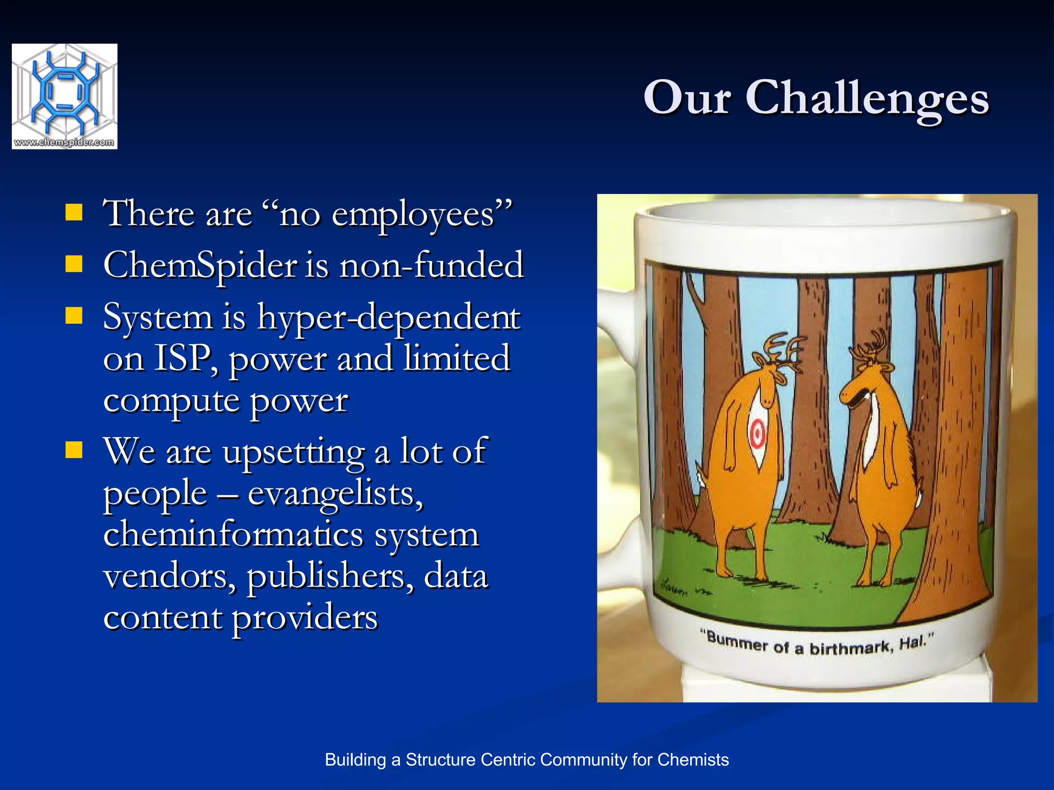 Our Challenges There are “no employees” ChemSpider is non-funded System is hyper-dependent on ISP, power and limited compute power We are upsetting a lot of people – evangelists, cheminformatics system vendors, publishers, data content providers 