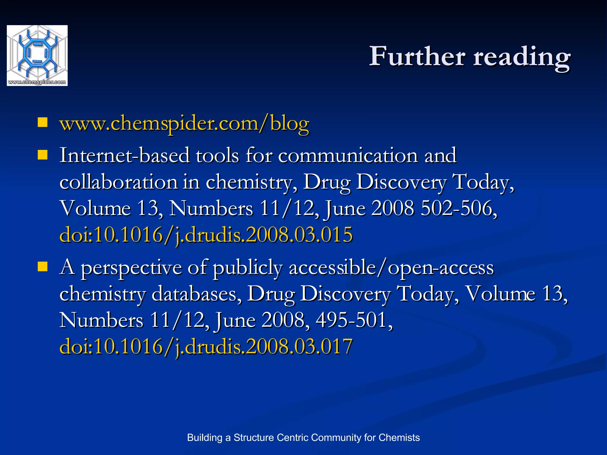 Further reading www.chemspider.com/blog Internet-based tools for communication and collaboration in chemistry, Drug Discovery Today, Volume 13, Numbers 11/12, June 2008 502-506,  doi:10.1016/j.drudis.2008.03.015 A perspective of publicly accessible/open-access chemistry databases, Drug Discovery Today, Volume 13, Numbers 11/12, June 2008, 495-501,  doi:10.1016/j.drudis.2008.03.017 