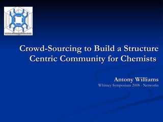 Crowd-Sourcing to Build a Structure Centric Community for Chemists  Antony Williams Whitney Symposium 2008 - Networks 