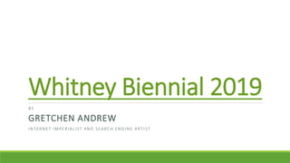 Whitney Biennial 2019
BY
GRETCHEN ANDREW
INTERNET IMPERIALIST AND SEARCH ENGINE ARTIST
 