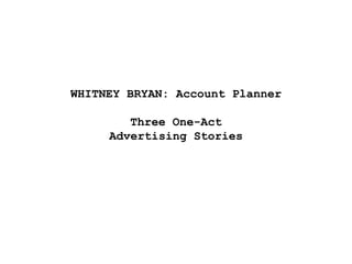 WHITNEY BRYAN: Account Planner

        Three One-Act
     Advertising Stories
 