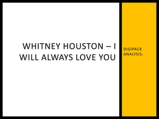 DIGIPACK
ANALYSIS.
WHITNEY HOUSTON – I
WILL ALWAYS LOVE YOU
 
