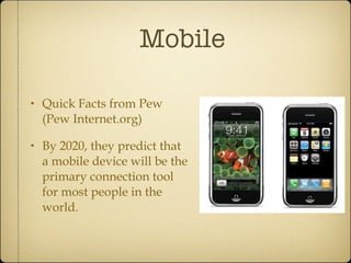 Mobile Quick Facts from Pew (Pew Internet.org) By 2020, they predict that a mobile device will be the primary connection tool for most people in the world. 