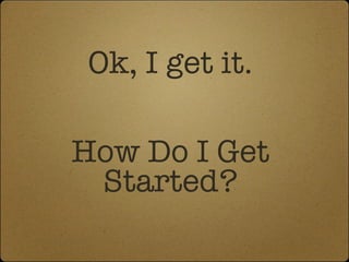Ok, I get it. How Do I Get Started? 