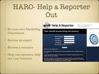 HARO- Help a Reporter Out Be your own Marketing Department Become an expert  Become a resource Help out reporters, help out your business 