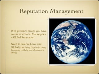 Reputation Management Web presence means you have access to a Global Marketplace = Global Reputation Need to balance Local and Global  (Hint: Being Popular in Hong Kong may not help lunch business in Philly) 