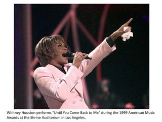 Whitney Houston performs "Until You Come Back to Me" during the 1999 American Music
Awards at the Shrine Auditorium in Los Angeles.
 