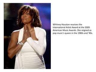 Whitney Houston receives the
International Artist Award at the 2009
American Music Awards. She reigned as
pop music's queen in the 1980s and '90s.
 