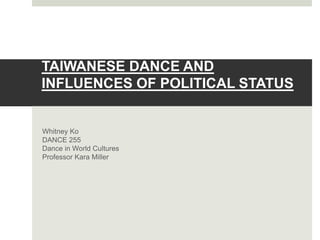 TAIWANESE DANCE AND
INFLUENCES OF POLITICAL STATUS
Whitney Ko
DANCE 255
Dance in World Cultures
Professor Kara Miller
 