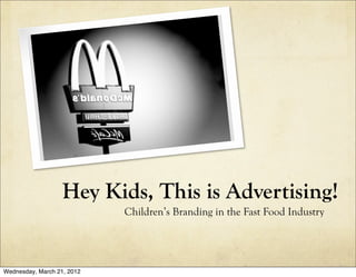Hey Kids, This is Advertising!
                            Children’s Branding in the Fast Food Industry




Wednesday, March 21, 2012
 