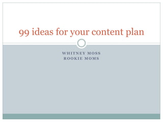 99 ideas for your content plan

          WHITNEY MOSS
          ROOKIE MOMS
 