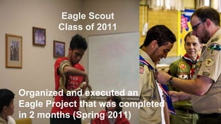 Eagle Scout
Class of 2011
Organized and executed an
Eagle Project that was completed
in 2 months (Spring 2011)
 