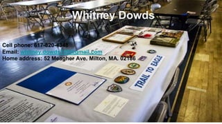 Cell phone: 617-820-4348
Email: whitney.dowds165@gmail.com
Home address: 52 Meagher Ave. Milton, MA. 02186
Whitney Dowds
 
