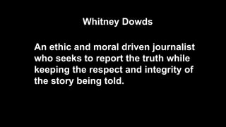 An ethic and moral driven journalist
who seeks to report the truth while
keeping the respect and integrity of
the story being told.
Whitney Dowds
 