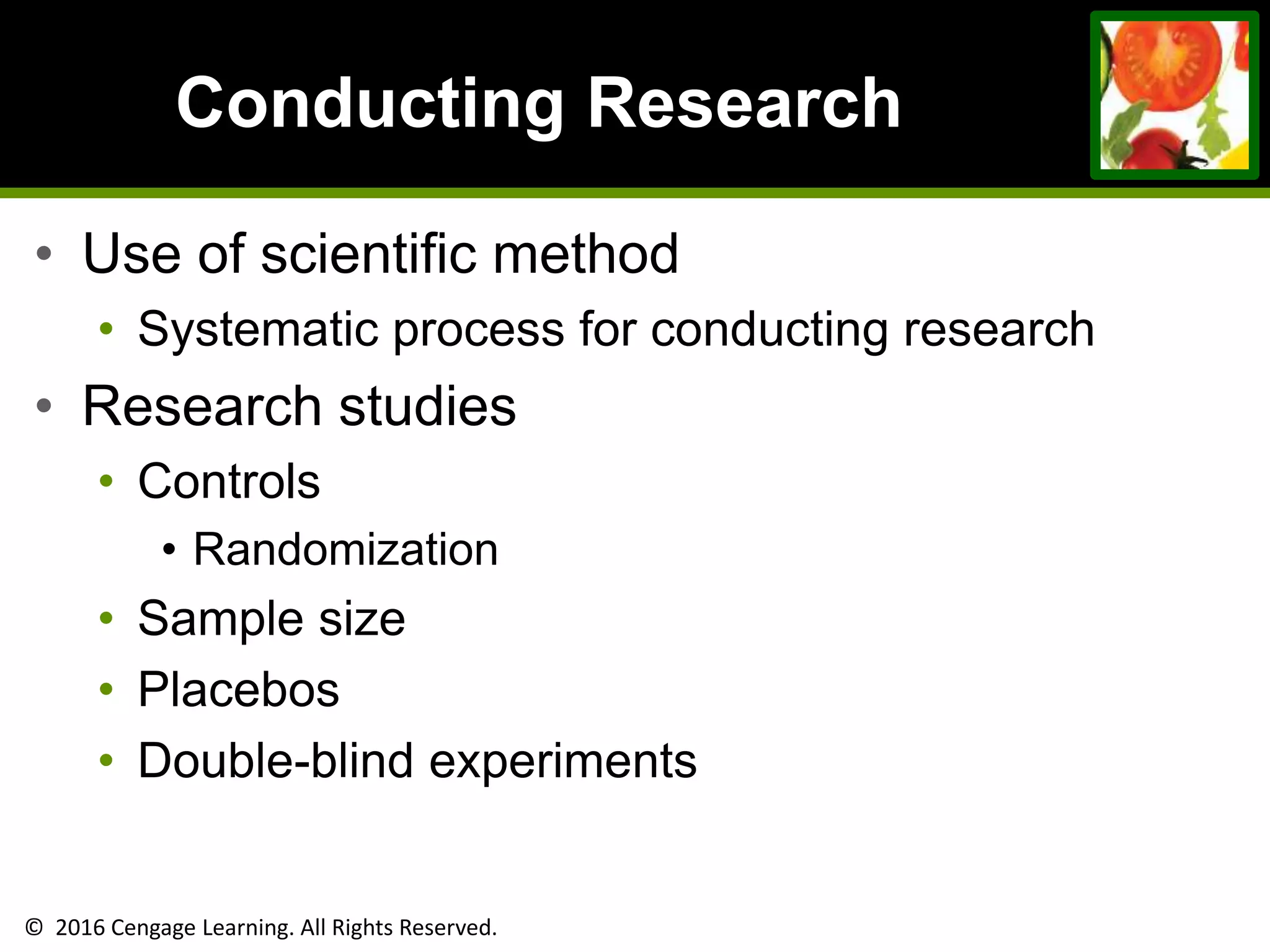 © 2016 Cengage Learning. All Rights Reserved.
Conducting Research
• Use of scientific method
• Systematic process for conducting research
• Research studies
• Controls
• Randomization
• Sample size
• Placebos
• Double-blind experiments
 