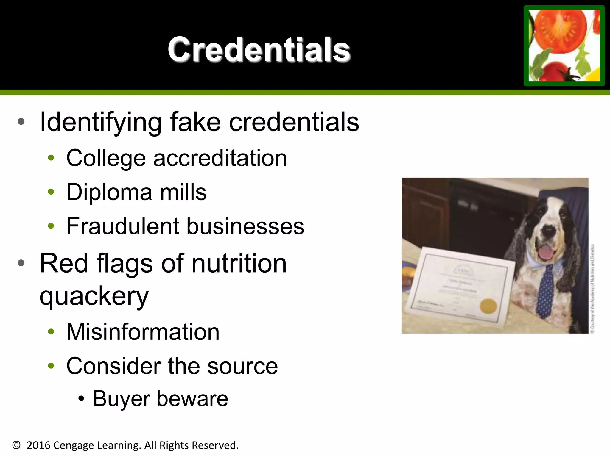 © 2016 Cengage Learning. All Rights Reserved.
Credentials
• Identifying fake credentials
• College accreditation
• Diploma mills
• Fraudulent businesses
• Red flags of nutrition
quackery
• Misinformation
• Consider the source
• Buyer beware
 