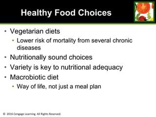 © 2016 Cengage Learning. All Rights Reserved.
Healthy Food Choices
• Vegetarian diets
• Lower risk of mortality from several chronic
diseases
• Nutritionally sound choices
• Variety is key to nutritional adequacy
• Macrobiotic diet
• Way of life, not just a meal plan
 