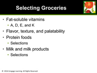 © 2016 Cengage Learning. All Rights Reserved.
Selecting Groceries
• Fat-soluble vitamins
• A, D, E, and K
• Flavor, texture, and palatability
• Protein foods
• Selections
• Milk and milk products
• Selections
 