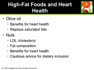 © 2016 Cengage Learning. All Rights Reserved.
High-Fat Foods and Heart
Health
• Olive oil
• Benefits for heart health
• Replace saturated fats
• Nuts
• LDL cholesterol
• Fat composition
• Benefits for heart health
• Cautious advice for dietary inclusion
 