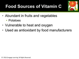 © 2016 Cengage Learning. All Rights Reserved.
Food Sources of Vitamin C
• Abundant in fruits and vegetables
• Potatoes
• Vulnerable to heat and oxygen
• Used as antioxidant by food manufacturers
 