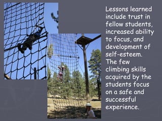 Lessons learned
include trust in
fellow students,
increased ability
to focus, and
development of
self-esteem.
The few
climbing skills
acquired by the
students focus
on a safe and
successful
experience.
 