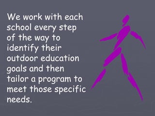 We work with each
school every step
of the way to
identify their
outdoor education
goals and then
tailor a program to
meet those specific
needs.
 
