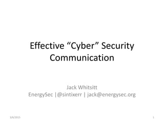 Effective “Cyber” Security
Communication
Jack Whitsitt
EnergySec |@sintixerr | jack@energysec.org
3/6/2015 1
 