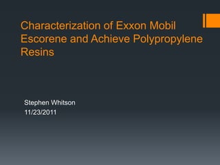 Characterization of Exxon Mobil
Escorene and Achieve Polypropylene
Resins



Stephen Whitson
11/23/2011
 