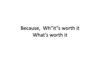 Because,  Wh”it”s worth it
    What’s worth it
 
