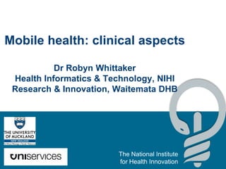 Mobile health: clinical aspects

           Dr Robyn Whittaker
 Health Informatics & Technology, NIHI
 Research & Innovation, Waitemata DHB




                        The National Institute
                        for Health Innovation
 