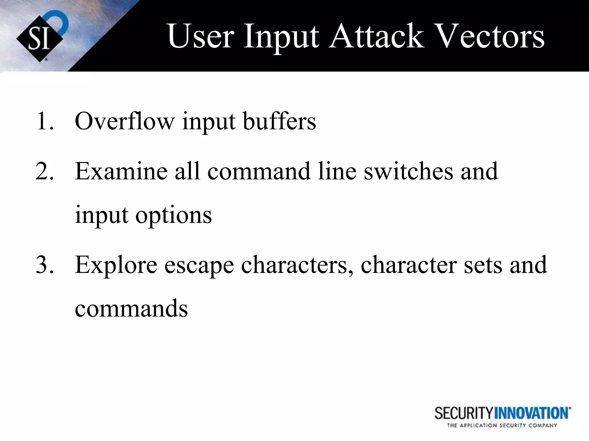 User Input Attack Vectors Overflow input buffers Examine all command line switches and input options Explore escape characters, character sets and commands 