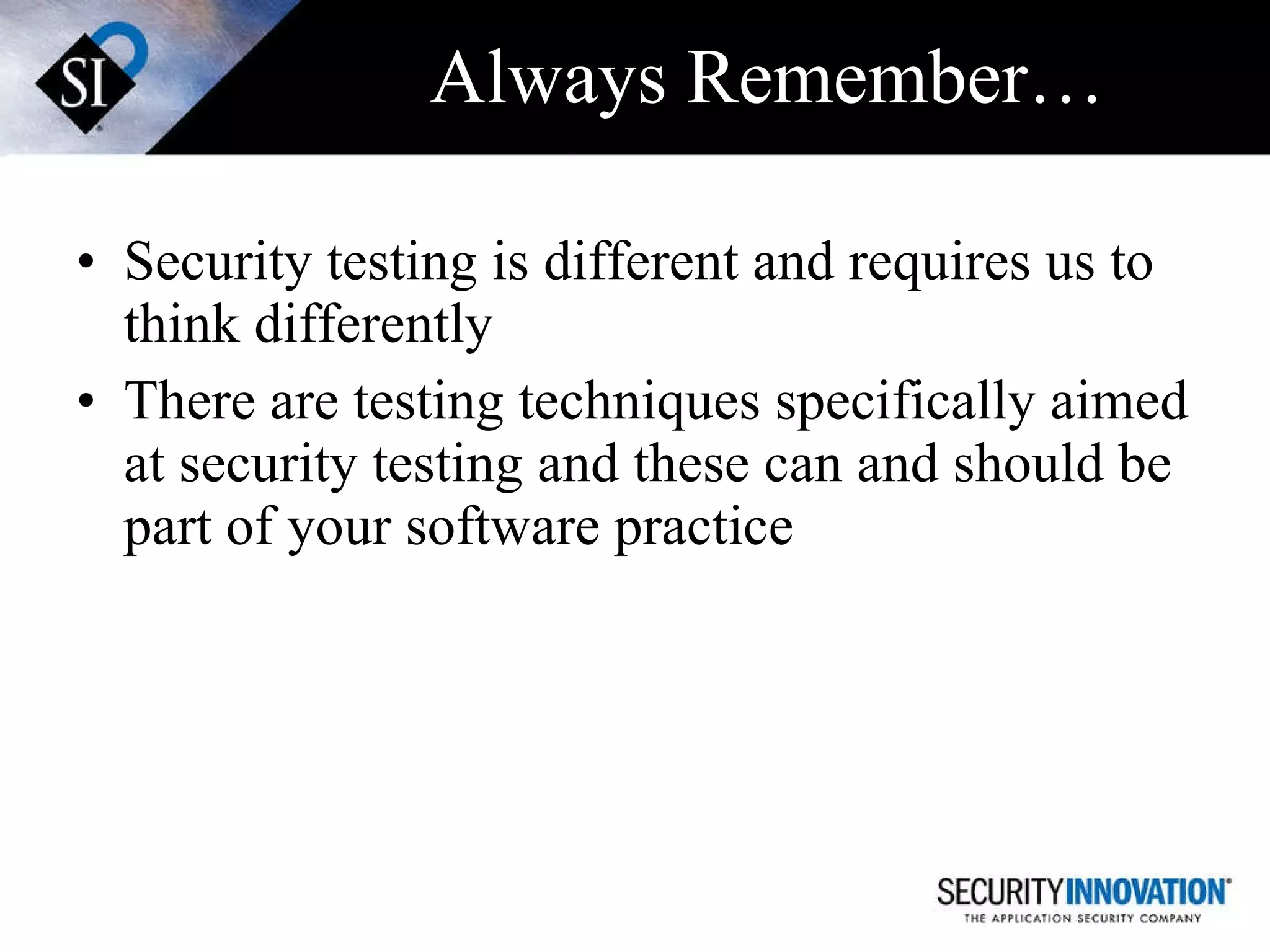 Always Remember… Security testing is different and requires us to think differently There are testing techniques specifically aimed at security testing and these can and should be part of your software practice 