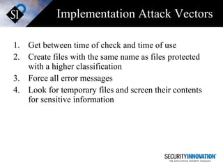 Implementation Attack Vectors Get between time of check and time of use Create files with the same name as files protected with a higher classification Force all error messages Look for temporary files and screen their contents for sensitive information 