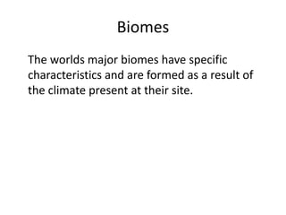 Biomes 	The worlds major biomes have specific characteristics and are formed as a result of the climate present at their site. 