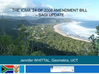 THE ICMA 24 OF 2008 AMENDMENT BILL
– SAGI UPDATE
Jennifer WHITTAL, Geomatics, UCT
 