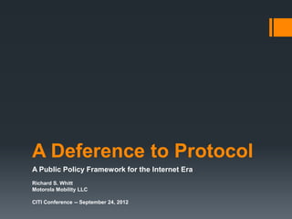 A Deference to Protocol
A Public Policy Framework for the Internet Era
Richard S. Whitt
Motorola Mobility LLC

CITI Conference -- September 24, 2012
 