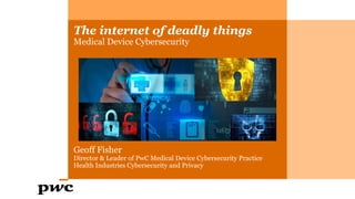 The internet of deadly things
Medical Device Cybersecurity
Geoff Fisher
Director & Leader of PwC Medical Device Cybersecurity Practice
Health Industries Cybersecurity and Privacy
 
