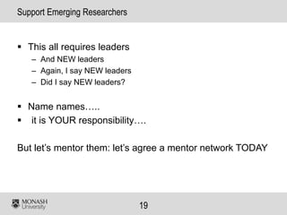 19
Support Emerging Researchers
▪ This all requires leaders
– And NEW leaders
– Again, I say NEW leaders
– Did I say NEW leaders?
▪ Name names…..
▪ it is YOUR responsibility….
But let’s mentor them: let’s agree a mentor network TODAY
 