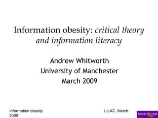 Information obesity LILAC, March
2009
Information obesity: critical theory
and information literacy
Andrew Whitworth
University of Manchester
March 2009
 
