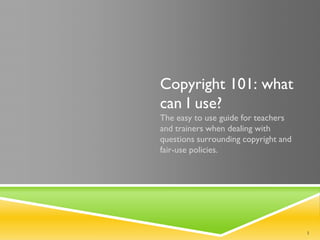 Copyright 101: what
can I use?
The easy to use guide for teachers
and trainers when dealing with
questions surrounding copyright and
fair-use policies.




                                      1
 