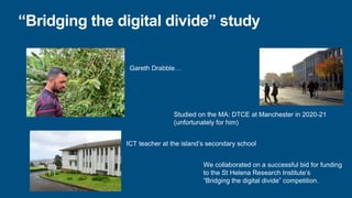 “Bridging the digital divide” study
Gareth Drabble…
ICT teacher at the island’s secondary school
Studied on the MA: DTCE a...