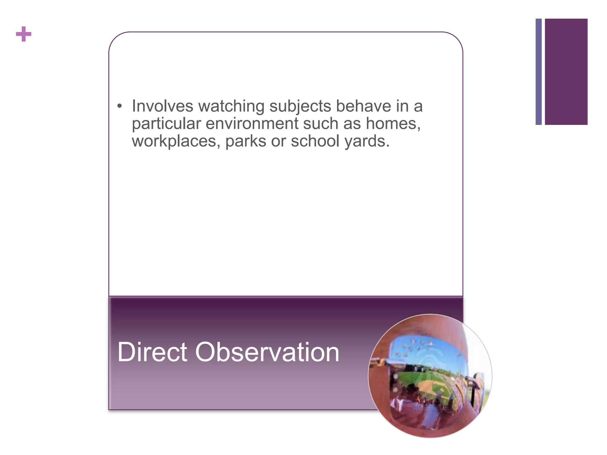 +

    • Involves watching subjects behave in a
      particular environment such as homes,
      workplaces, parks or school yards.




    Direct Observation
 