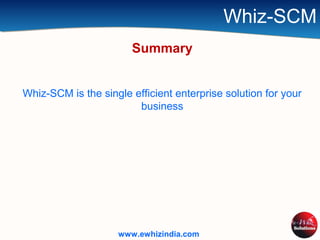 Whiz-SCM
Summary
Whiz-SCM is the single efficient enterprise solution for your
business
www.ewhizindia.com
 