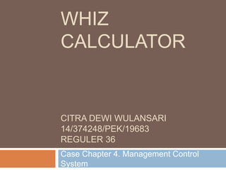 WHIZ
CALCULATOR
CITRA DEWI WULANSARI
14/374248/PEK/19683
REGULER 36
Case Chapter 4. Management Control
System
 