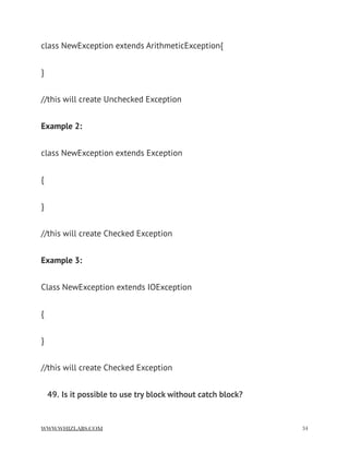 class NewException extends ArithmeticException{
}
//this will create Unchecked Exception
Example 2:
class NewException extends Exception
{
}
//this will create Checked Exception
Example 3:
Class NewException extends IOException
{
}
//this will create Checked Exception
49. Is it possible to use try block without catch block?
WWW.WHIZLABS.COM !34
 