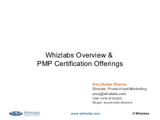 © Whizlabswww.whizlabs.com
Anuj Kumar Sharma
Director, Product and Marketing
anuj@whizlabs.com
US# 1-818-575-6625 ,
Skype: anuj.kumar.sharma
Whizlabs Overview &
PMP Certification Offerings
 