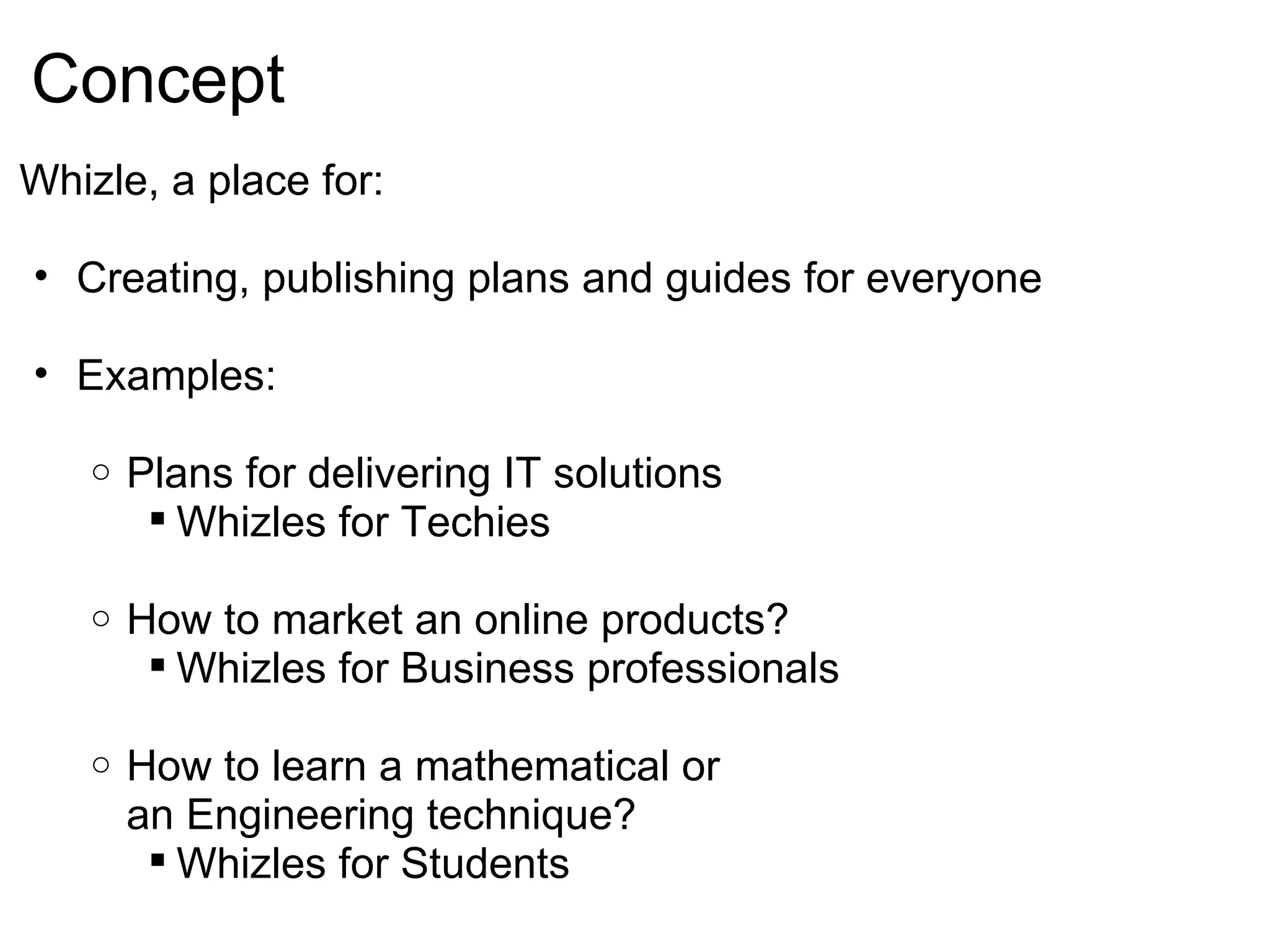 Concept Whizle, a place for: Creating, publishing plans and guides for everyone Examples: Plans for delivering IT solutions Whizles for Techies How to market an online products?  Whizles for Business professionals How to learn a mathematical or an Engineering technique?  Whizles for Students 