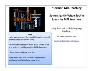  ‘Techier’ MFL Teaching Some slightly Wizzy Techie ideas for MFL teachers using  Internet  tools in language teaching. Jon Meier December 2010 jon.meier@verulam.herts.sch.uk Aims ,[object Object]