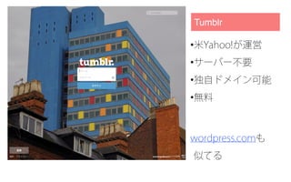 •米Yahoo!が運営
•サーバー不要
•独自ドメイン可能
•無料
Tumblr
wordpress.comも
似てる
 